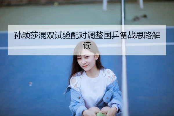 孙颖莎混双试验配对调整国乒备战思路解读