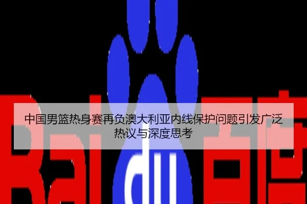 中国男篮热身赛再负澳大利亚内线保护问题引发广泛热议与深度思考