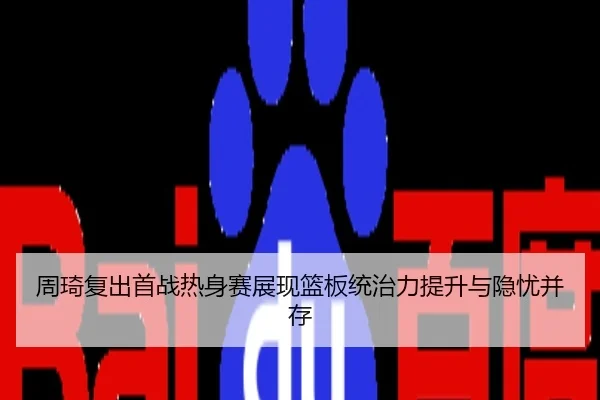 周琦复出首战热身赛展现篮板统治力提升与隐忧并存