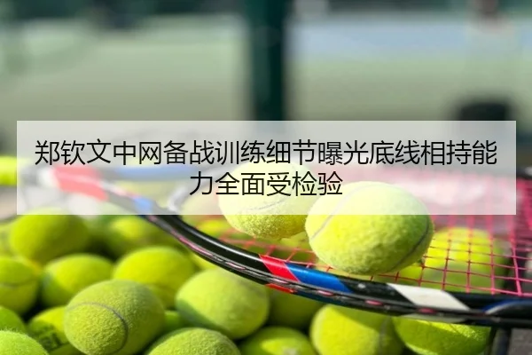 郑钦文中网备战训练细节曝光底线相持能力全面受检验